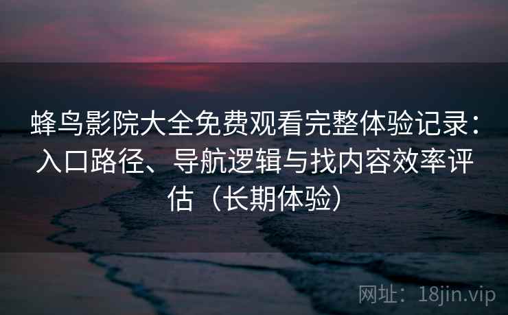 蜂鸟影院大全免费观看完整体验记录：入口路径、导航逻辑与找内容效率评估（长期体验）