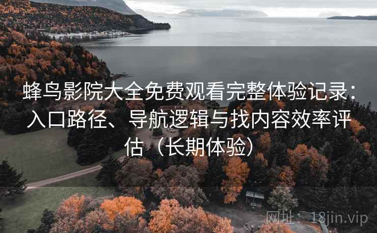 蜂鸟影院大全免费观看完整体验记录：入口路径、导航逻辑与找内容效率评估（长期体验）