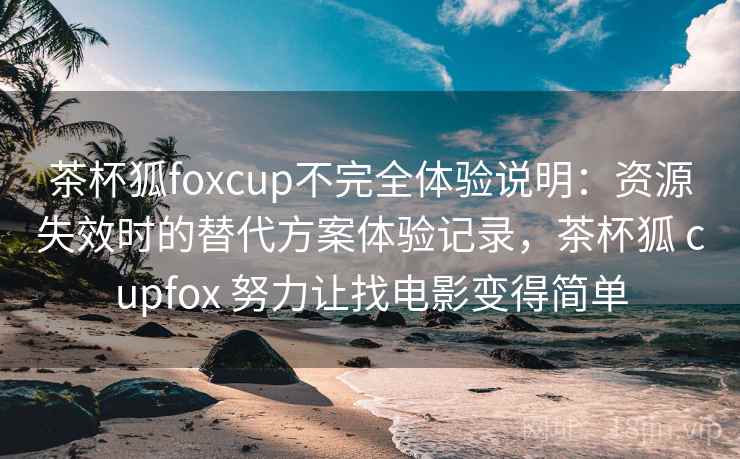 茶杯狐foxcup不完全体验说明：资源失效时的替代方案体验记录，茶杯狐 cupfox 努力让找电影变得简单