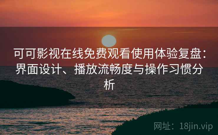 可可影视在线免费观看使用体验复盘：界面设计、播放流畅度与操作习惯分析