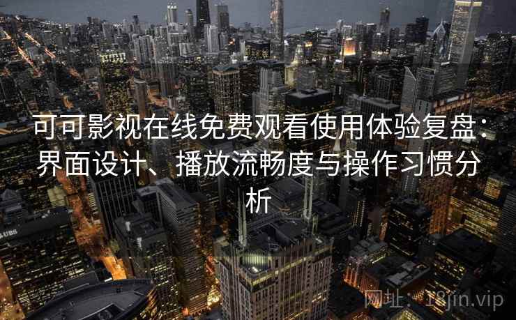 可可影视在线免费观看使用体验复盘：界面设计、播放流畅度与操作习惯分析