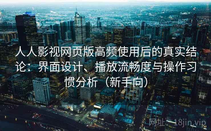 人人影视网页版高频使用后的真实结论：界面设计、播放流畅度与操作习惯分析（新手向）