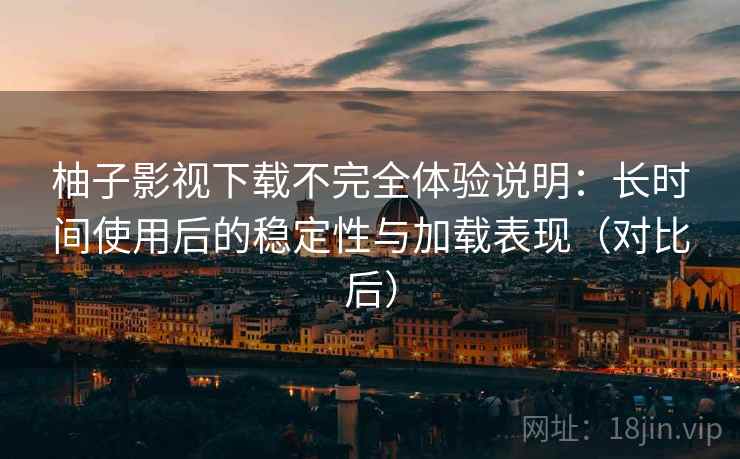柚子影视下载不完全体验说明：长时间使用后的稳定性与加载表现（对比后）