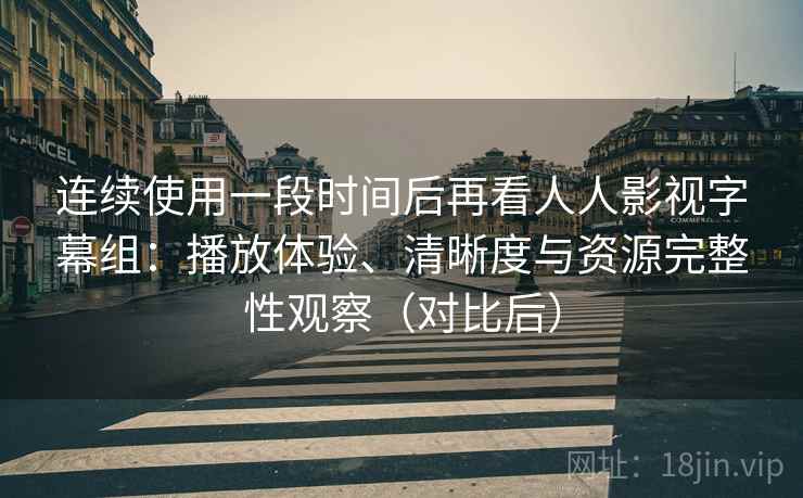 连续使用一段时间后再看人人影视字幕组：播放体验、清晰度与资源完整性观察（对比后）