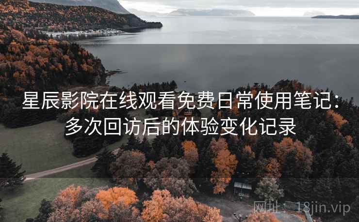 星辰影院在线观看免费日常使用笔记：多次回访后的体验变化记录