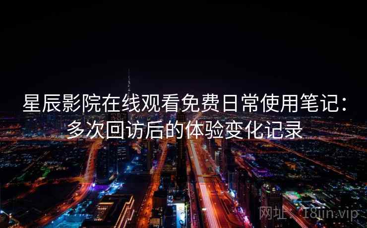 星辰影院在线观看免费日常使用笔记：多次回访后的体验变化记录