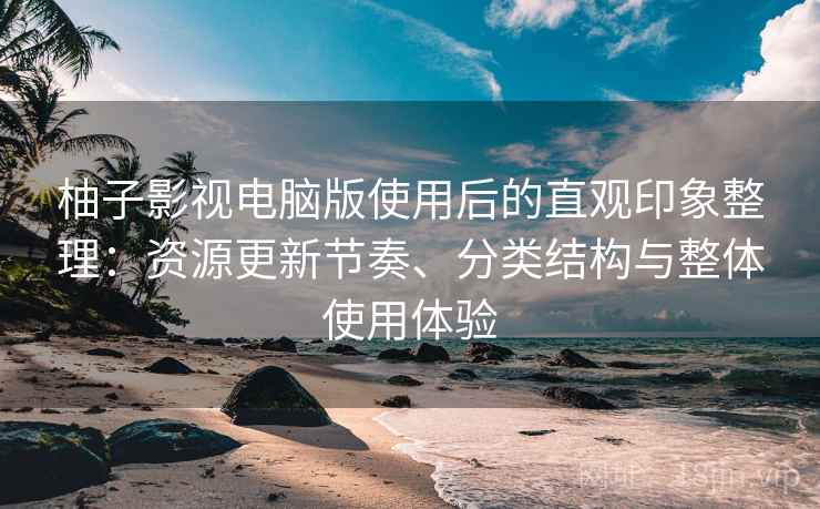 柚子影视电脑版使用后的直观印象整理：资源更新节奏、分类结构与整体使用体验