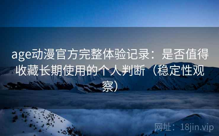 age动漫官方完整体验记录：是否值得收藏长期使用的个人判断（稳定性观察）