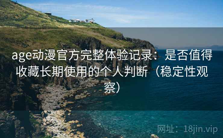 age动漫官方完整体验记录：是否值得收藏长期使用的个人判断（稳定性观察）