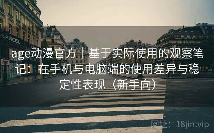 age动漫官方｜基于实际使用的观察笔记：在手机与电脑端的使用差异与稳定性表现（新手向）