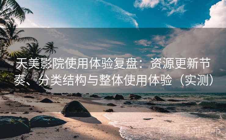 天美影院使用体验复盘：资源更新节奏、分类结构与整体使用体验（实测）