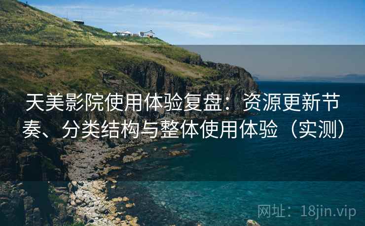 天美影院使用体验复盘：资源更新节奏、分类结构与整体使用体验（实测）