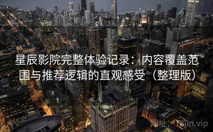星辰影院完整体验记录：内容覆盖范围与推荐逻辑的直观感受（整理版）