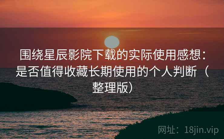 围绕星辰影院下载的实际使用感想：是否值得收藏长期使用的个人判断（整理版）