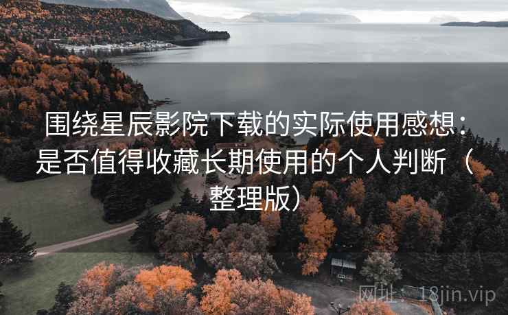 围绕星辰影院下载的实际使用感想：是否值得收藏长期使用的个人判断（整理版）