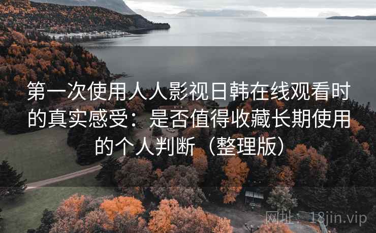 第一次使用人人影视日韩在线观看时的真实感受：是否值得收藏长期使用的个人判断（整理版）