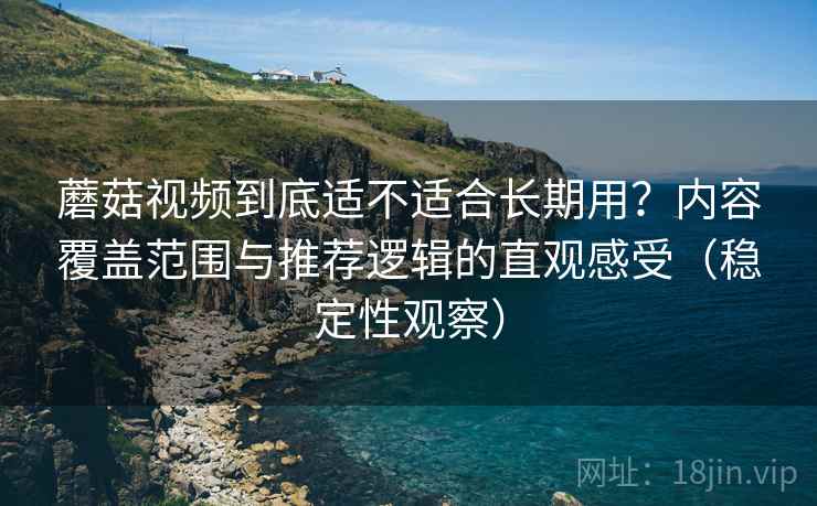 蘑菇视频到底适不适合长期用？内容覆盖范围与推荐逻辑的直观感受（稳定性观察）