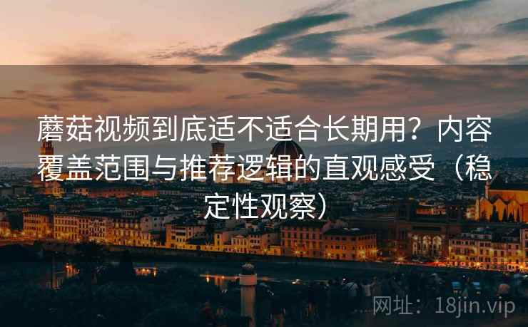 蘑菇视频到底适不适合长期用？内容覆盖范围与推荐逻辑的直观感受（稳定性观察）