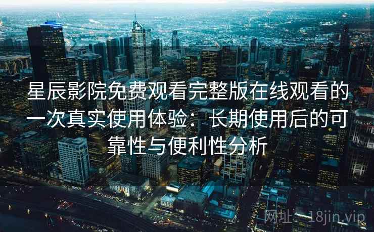 星辰影院免费观看完整版在线观看的一次真实使用体验：长期使用后的可靠性与便利性分析