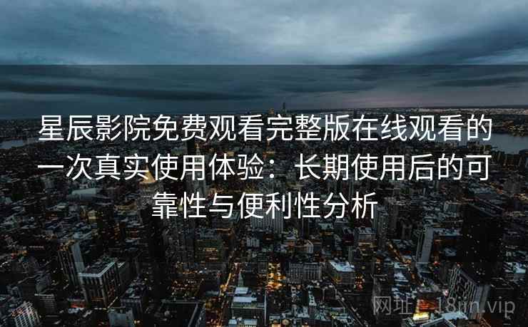 星辰影院免费观看完整版在线观看的一次真实使用体验：长期使用后的可靠性与便利性分析