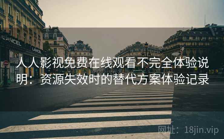 人人影视免费在线观看不完全体验说明：资源失效时的替代方案体验记录
