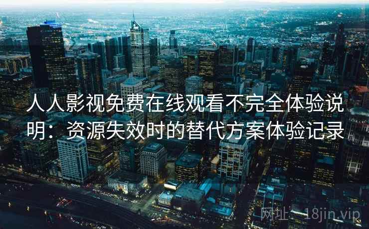 人人影视免费在线观看不完全体验说明：资源失效时的替代方案体验记录