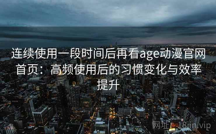 连续使用一段时间后再看age动漫官网首页：高频使用后的习惯变化与效率提升