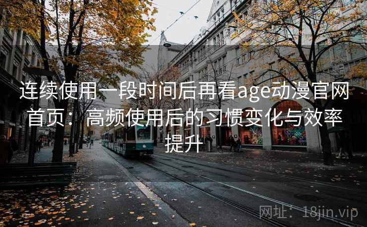 连续使用一段时间后再看age动漫官网首页：高频使用后的习惯变化与效率提升