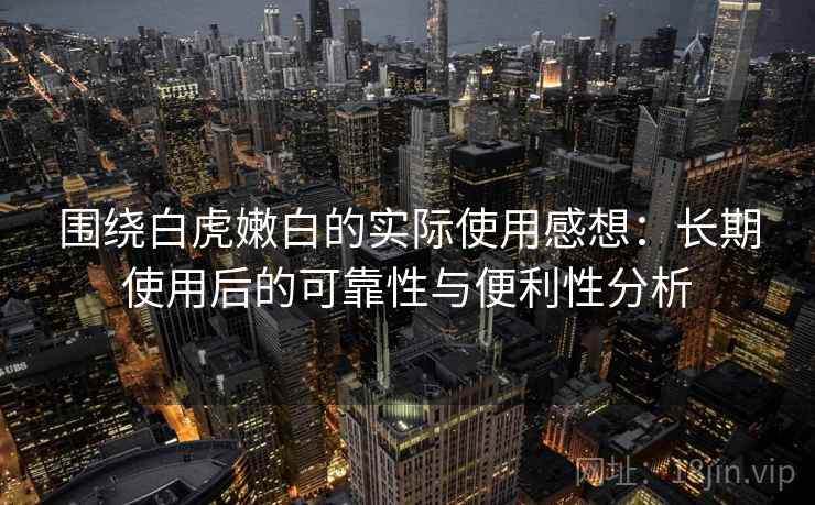 围绕白虎嫩白的实际使用感想：长期使用后的可靠性与便利性分析