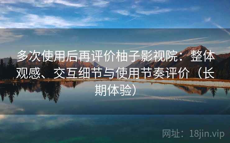 多次使用后再评价柚子影视院：整体观感、交互细节与使用节奏评价（长期体验）