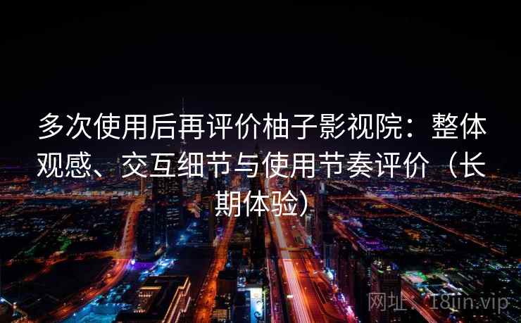 多次使用后再评价柚子影视院：整体观感、交互细节与使用节奏评价（长期体验）