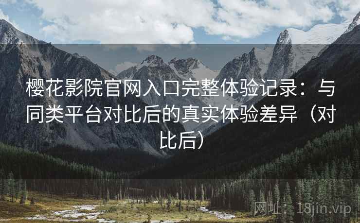 樱花影院官网入口完整体验记录：与同类平台对比后的真实体验差异（对比后）