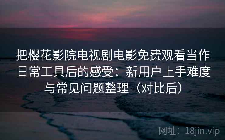 把樱花影院电视剧电影免费观看当作日常工具后的感受：新用户上手难度与常见问题整理（对比后）