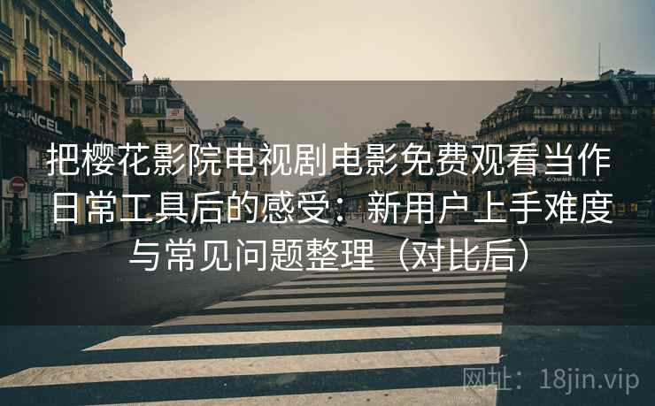 把樱花影院电视剧电影免费观看当作日常工具后的感受：新用户上手难度与常见问题整理（对比后）