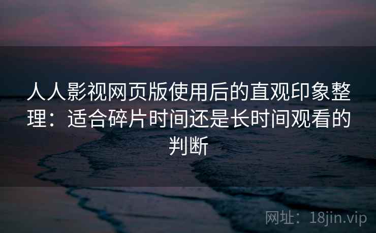 人人影视网页版使用后的直观印象整理：适合碎片时间还是长时间观看的判断