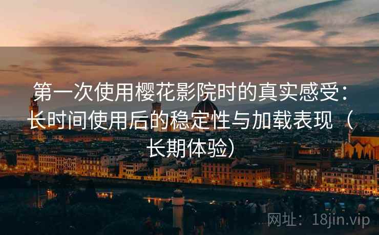 第一次使用樱花影院时的真实感受：长时间使用后的稳定性与加载表现（长期体验）