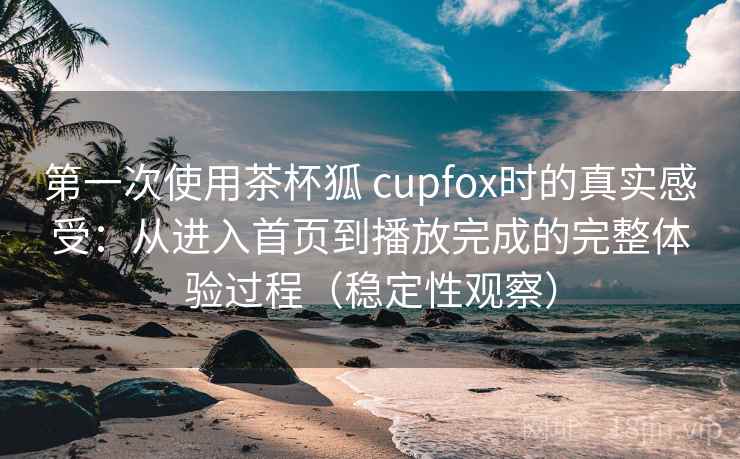 第一次使用茶杯狐 cupfox时的真实感受：从进入首页到播放完成的完整体验过程（稳定性观察）