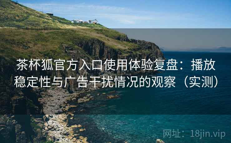 茶杯狐官方入口使用体验复盘：播放稳定性与广告干扰情况的观察（实测）