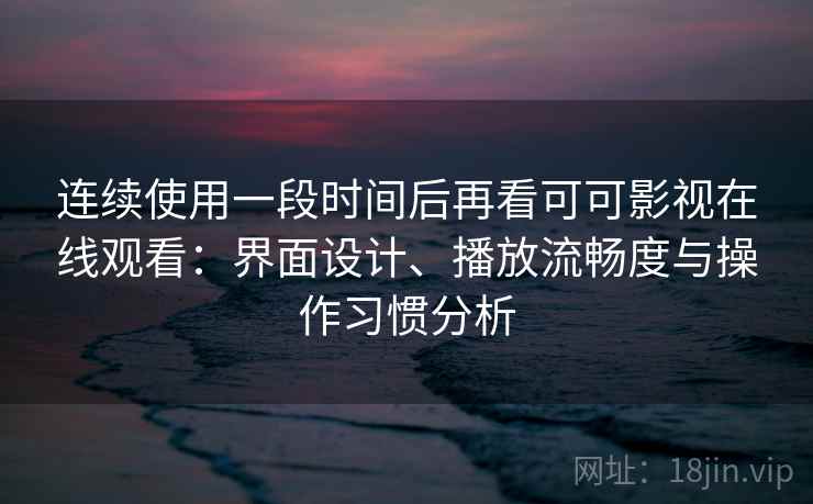 连续使用一段时间后再看可可影视在线观看：界面设计、播放流畅度与操作习惯分析