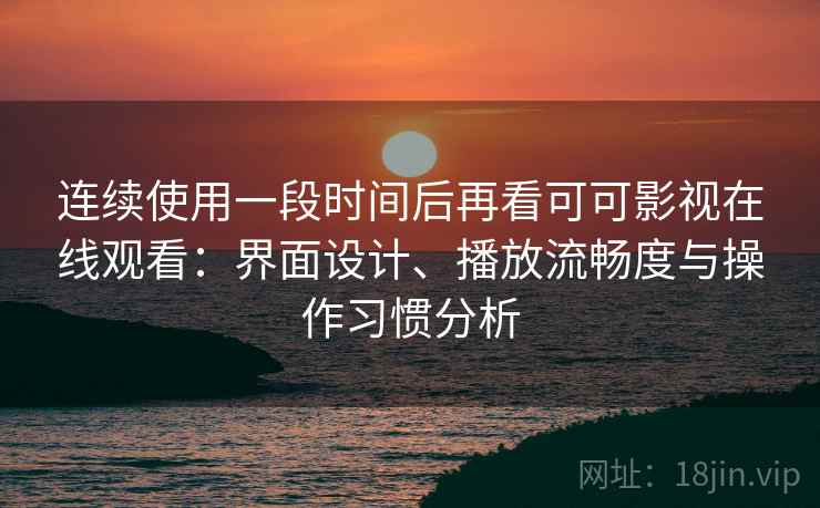 连续使用一段时间后再看可可影视在线观看：界面设计、播放流畅度与操作习惯分析