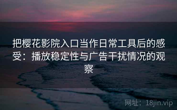 把樱花影院入口当作日常工具后的感受：播放稳定性与广告干扰情况的观察