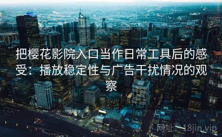 把樱花影院入口当作日常工具后的感受：播放稳定性与广告干扰情况的观察