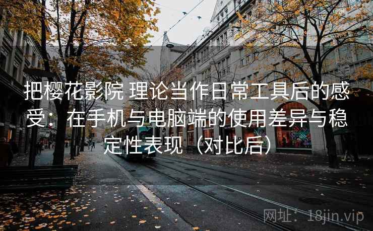 把樱花影院 理论当作日常工具后的感受：在手机与电脑端的使用差异与稳定性表现（对比后）