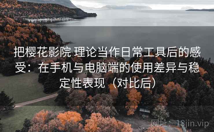 把樱花影院 理论当作日常工具后的感受：在手机与电脑端的使用差异与稳定性表现（对比后）