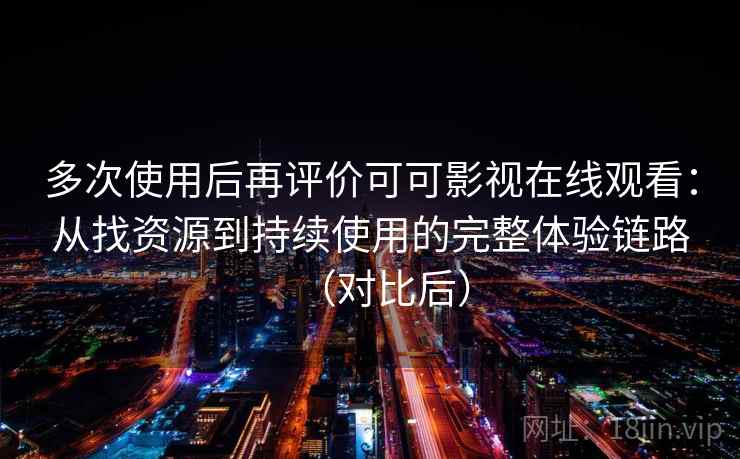 多次使用后再评价可可影视在线观看：从找资源到持续使用的完整体验链路（对比后）