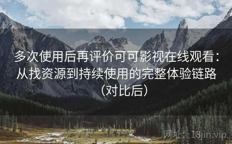 多次使用后再评价可可影视在线观看：从找资源到持续使用的完整体验链路（对比后）
