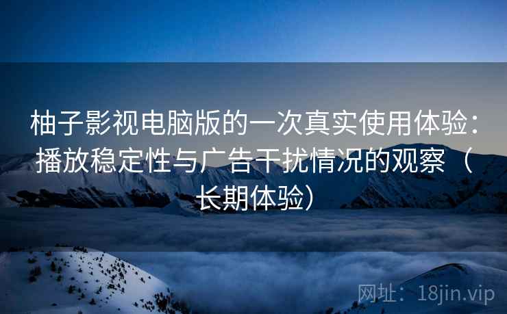 柚子影视电脑版的一次真实使用体验：播放稳定性与广告干扰情况的观察（长期体验）