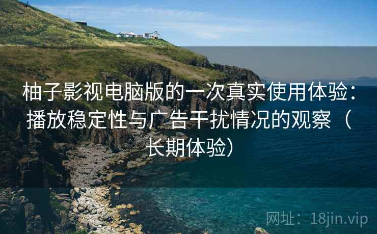 柚子影视电脑版的一次真实使用体验：播放稳定性与广告干扰情况的观察（长期体验）
