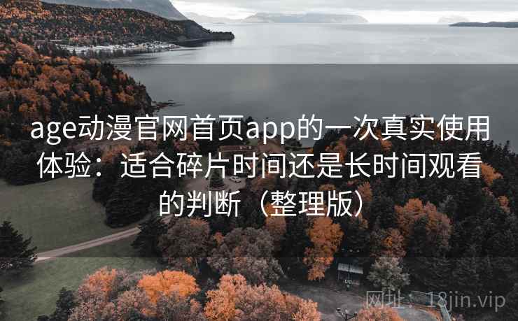 age动漫官网首页app的一次真实使用体验：适合碎片时间还是长时间观看的判断（整理版）