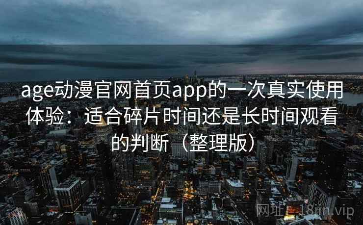 age动漫官网首页app的一次真实使用体验：适合碎片时间还是长时间观看的判断（整理版）